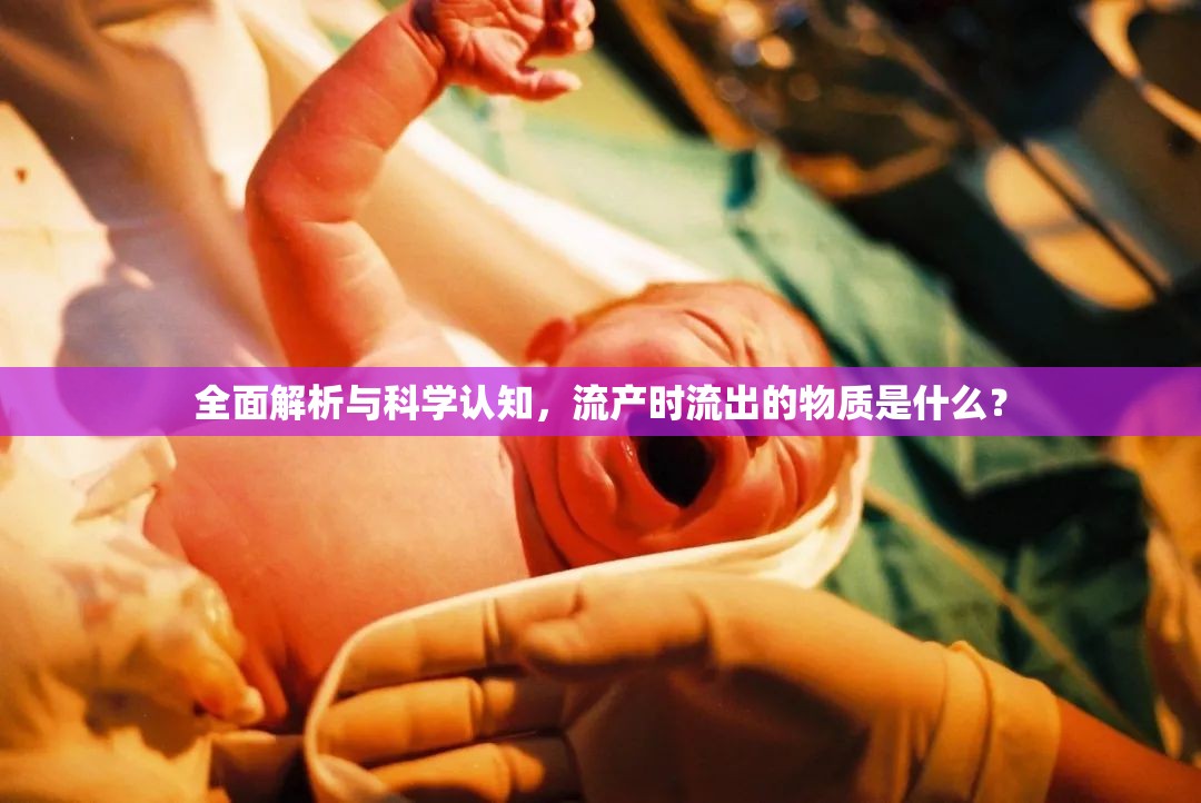 全面解析與科學認知，流產(chǎn)時流出的物質是什么？