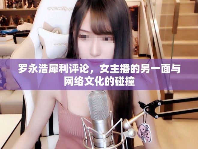羅永浩犀利評(píng)論，女主播的另一面與網(wǎng)絡(luò)文化的碰撞