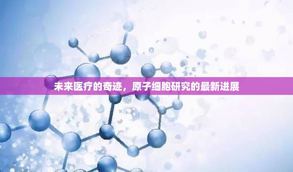 未來(lái)醫(yī)療的奇跡，原子細(xì)胞研究的最新進(jìn)展