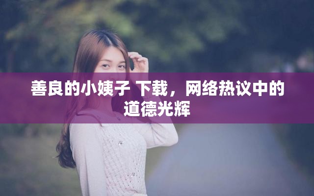 善良的小姨子 下載，網(wǎng)絡(luò)熱議中的道德光輝