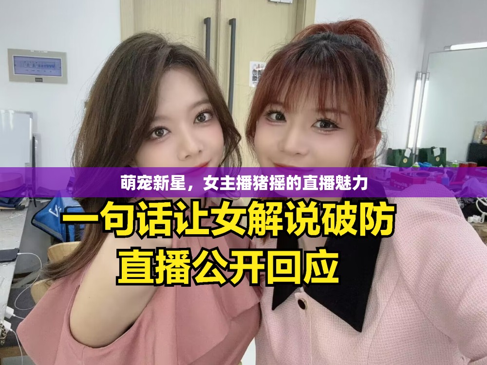 萌寵新星，女主播豬搖的直播魅力