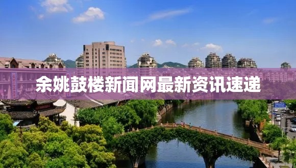 余姚鼓樓新聞網(wǎng)最新資訊速遞