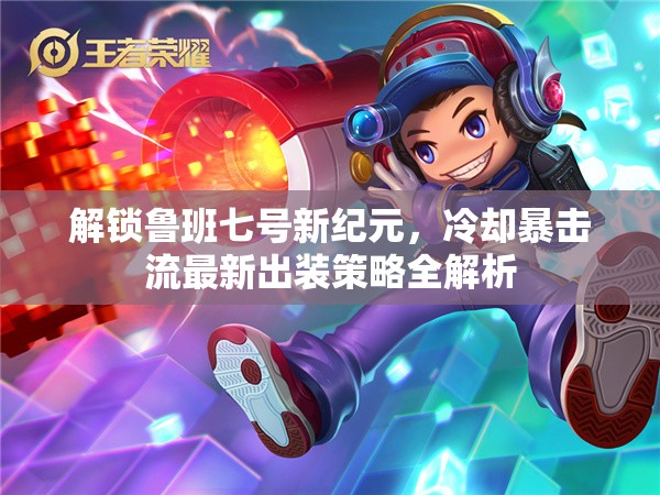 解鎖魯班七號新紀元，冷卻暴擊流最新出裝策略全解析