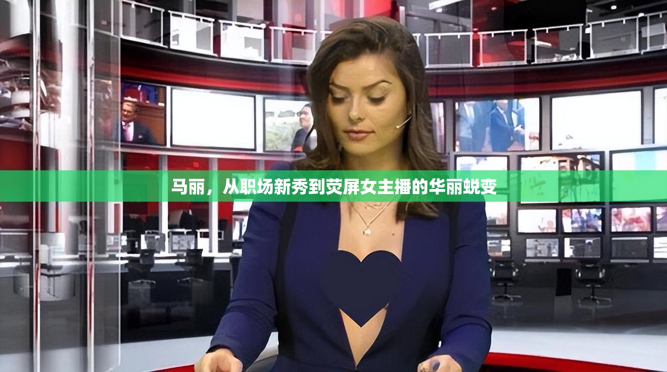 馬麗，從職場(chǎng)新秀到熒屏女主播的華麗蛻變