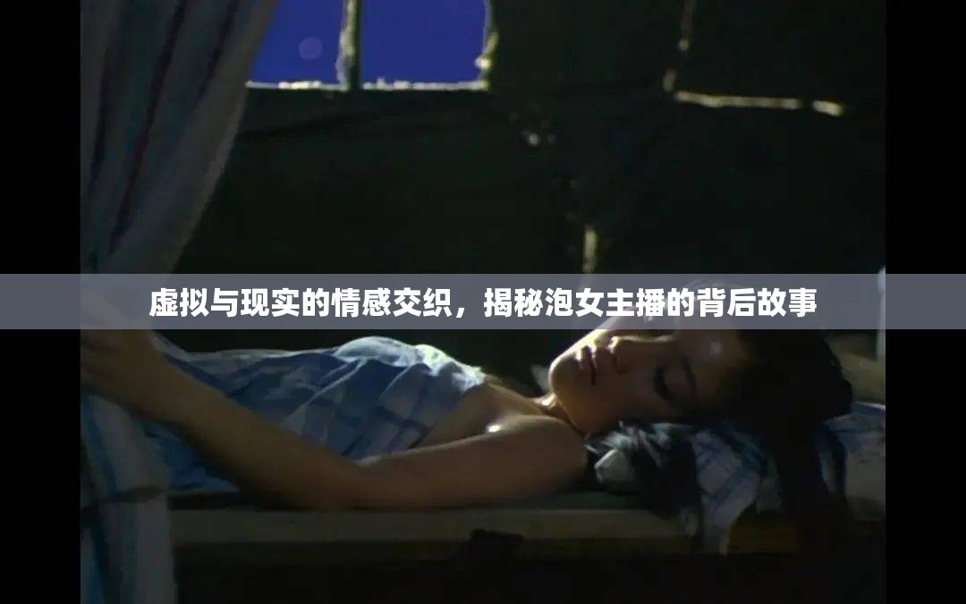 虛擬與現(xiàn)實(shí)的情感交織，揭秘泡女主播的背后故事
