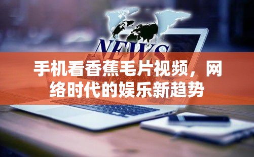 手機(jī)看香蕉毛片視頻，網(wǎng)絡(luò)時(shí)代的娛樂新趨勢