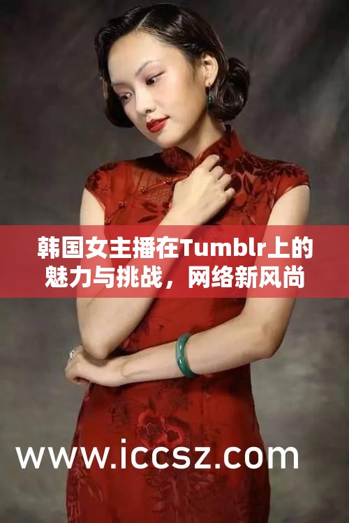 韓國(guó)女主播在Tumblr上的魅力與挑戰(zhàn)，網(wǎng)絡(luò)新風(fēng)尚的崛起
