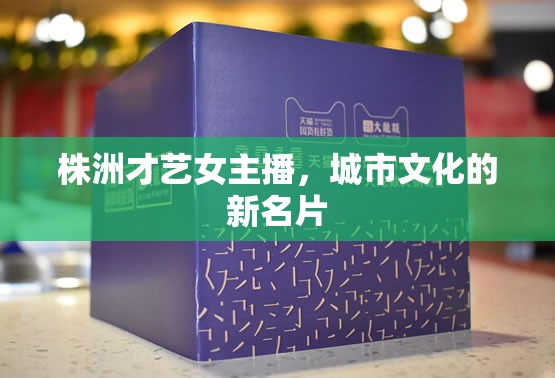 株洲才藝女主播，城市文化的新名片