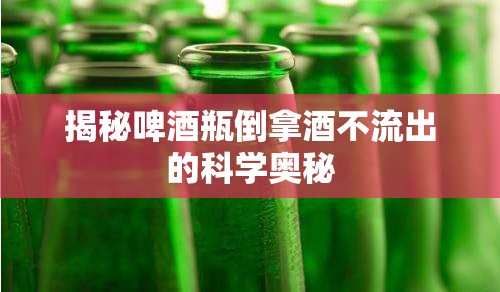 揭秘啤酒瓶倒拿酒不流出的科學(xué)奧秘