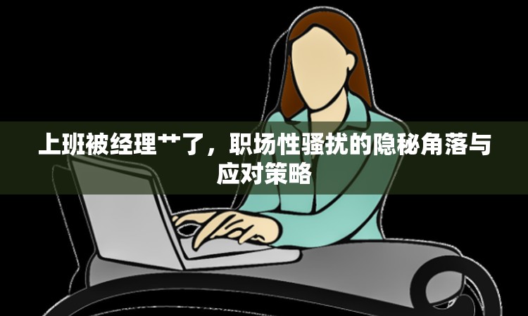 上班被經(jīng)理艸了，職場(chǎng)性騷擾的隱秘角落與應(yīng)對(duì)策略