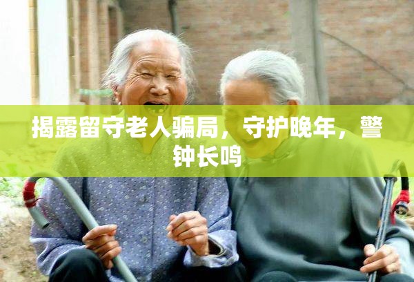 揭露留守老人騙局，守護(hù)晚年，警鐘長(zhǎng)鳴