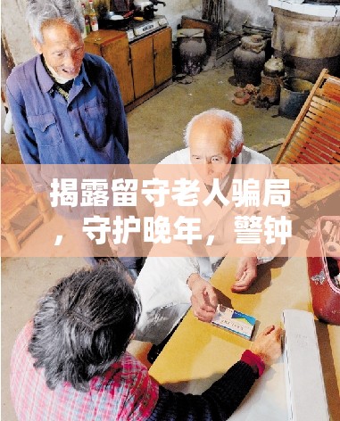 揭露留守老人騙局，守護(hù)晚年，警鐘長(zhǎng)鳴
