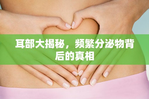 耳部大揭秘，頻繁分泌物背后的真相