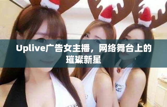 Uplive廣告女主播，網(wǎng)絡(luò)舞臺(tái)上的璀璨新星