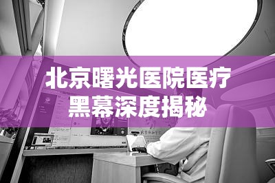 北京曙光醫(yī)院醫(yī)療黑幕深度揭秘