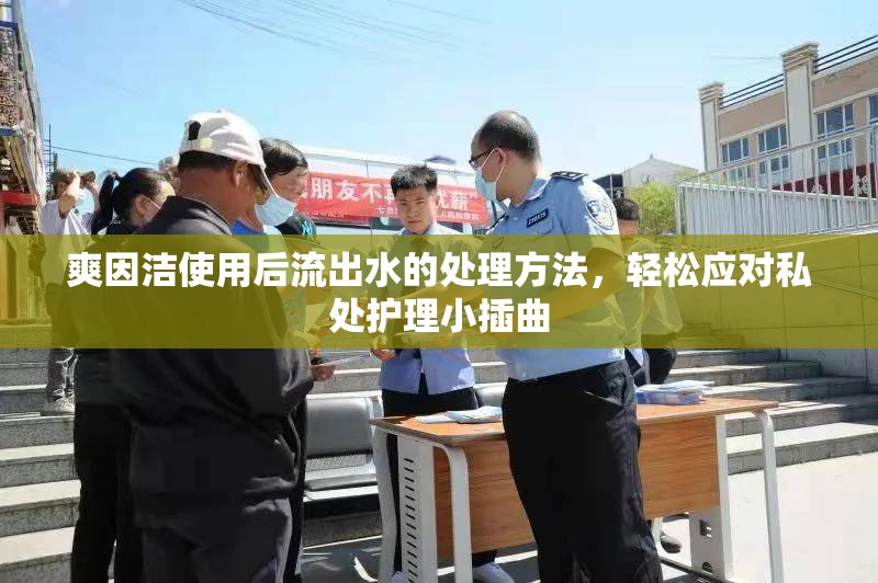 爽因潔使用后流出水的處理方法，輕松應(yīng)對(duì)私處護(hù)理小插曲
