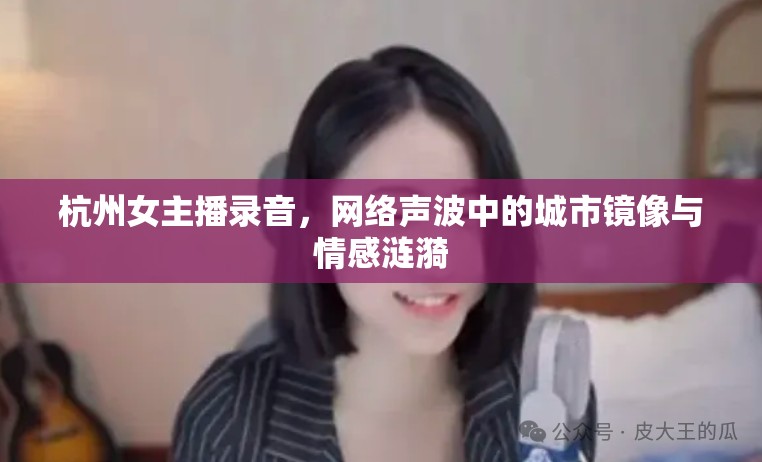 杭州女主播錄音，網(wǎng)絡(luò)聲波中的城市鏡像與情感漣漪