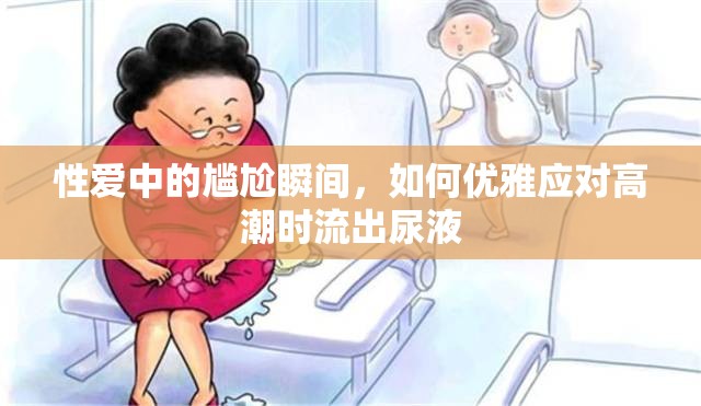 性愛中的尷尬瞬間，如何優(yōu)雅應對高潮時流出尿液