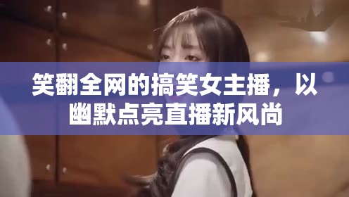 笑翻全網(wǎng)的搞笑女主播，以幽默點亮直播新風(fēng)尚