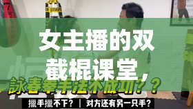 女主播的雙截棍課堂，解鎖傳統(tǒng)武術(shù)的現(xiàn)代新風(fēng)尚