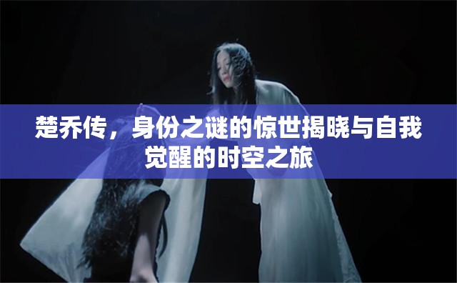 楚喬傳，身份之謎的驚世揭曉與自我覺(jué)醒的時(shí)空之旅