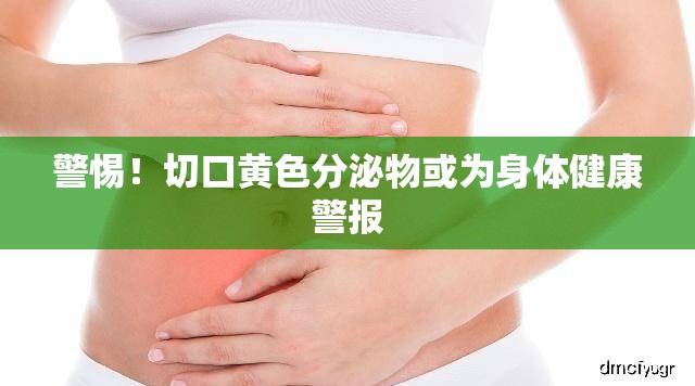 警惕！切口黃色分泌物或為身體健康警報