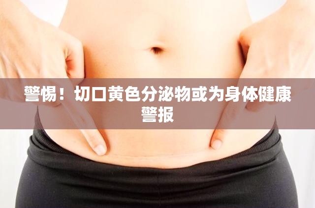 警惕！切口黃色分泌物或為身體健康警報