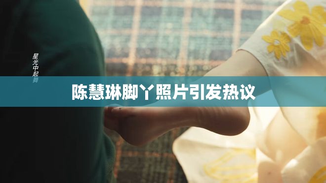 陳慧琳腳丫照片引發(fā)熱議