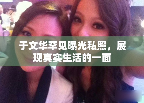 于文華罕見曝光私照，展現(xiàn)真實(shí)生活的一面