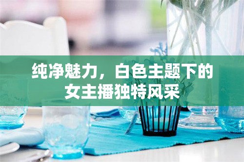 純凈魅力，白色主題下的女主播獨特風采