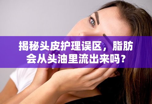 揭秘頭皮護(hù)理誤區(qū)，脂肪會(huì)從頭油里流出來嗎？