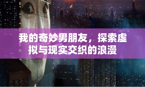 我的奇妙男朋友，探索虛擬與現(xiàn)實(shí)交織的浪漫