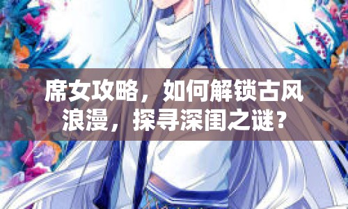 席女攻略，如何解鎖古風(fēng)浪漫，探尋深閨之謎？