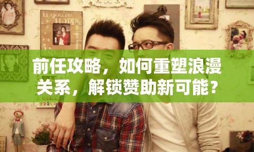 前任攻略，如何重塑浪漫關(guān)系，解鎖贊助新可能？