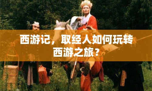 西游記，取經人如何玩轉西游之旅？