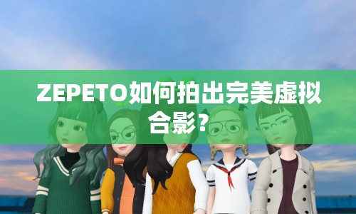 ZEPETO如何拍出完美虛擬合影？