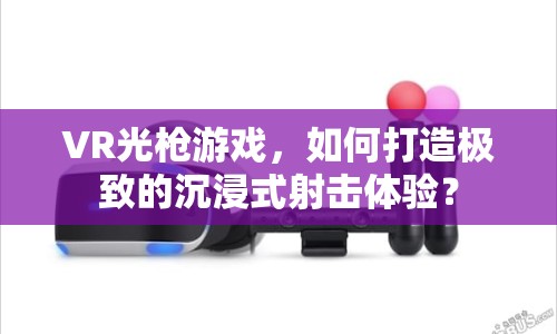 VR光槍游戲，如何打造極致的沉浸式射擊體驗(yàn)？