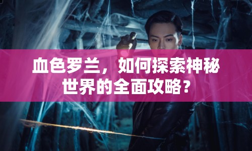 血色羅蘭，如何探索神秘世界的全面攻略？