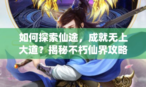 如何探索仙途，成就無上大道？揭秘不朽仙界攻略！