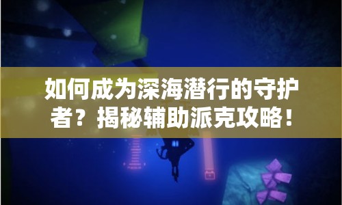如何成為深海潛行的守護(hù)者？揭秘輔助派克攻略！