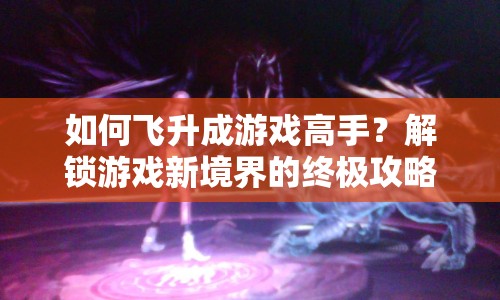 如何飛升成游戲高手？解鎖游戲新境界的終極攻略來啦！