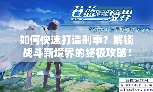 如何快速打造刑事？解鎖戰(zhàn)斗新境界的終極攻略！