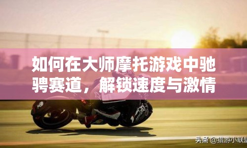 如何在大師摩托游戲中馳騁賽道，解鎖速度與激情的終極挑戰(zhàn)？