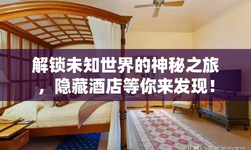 解鎖未知世界的神秘之旅，隱藏酒店等你來(lái)發(fā)現(xiàn)！