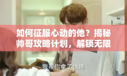 如何征服心動的他？揭秘帥哥攻略計劃，解鎖無限魅力！
