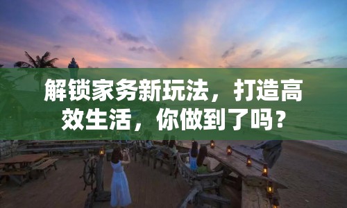 解鎖家務(wù)新玩法，打造高效生活，你做到了嗎？