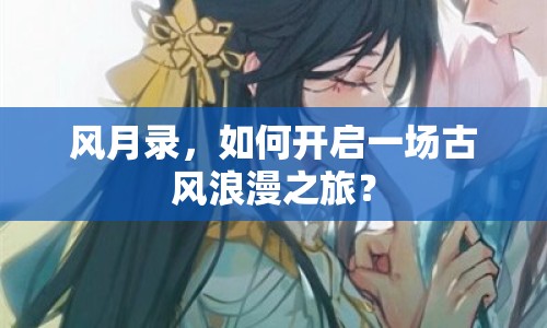風月錄，如何開啟一場古風浪漫之旅？