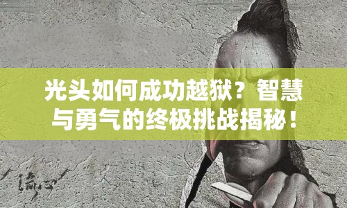 光頭如何成功越獄？智慧與勇氣的終極挑戰(zhàn)揭秘！