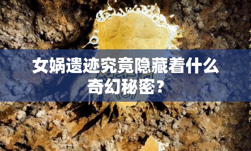 女媧遺跡究竟隱藏著什么奇幻秘密？