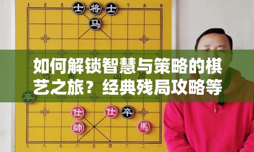 如何解鎖智慧與策略的棋藝之旅？經(jīng)典殘局攻略等你來挑戰(zhàn)！